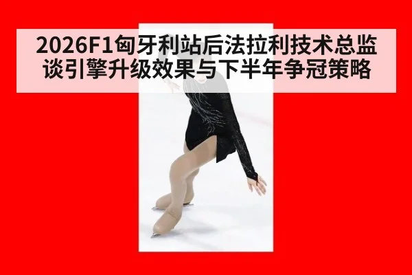 2026F1匈牙利站后法拉利技术总监谈引擎升级效果与下半年争冠策略