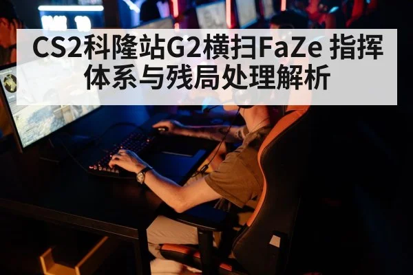 CS2科隆站G2横扫FaZe 指挥体系与残局处理解析