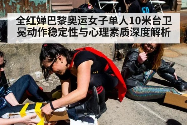 全红婵巴黎奥运女子单人10米台卫冕动作稳定性与心理素质深度解析